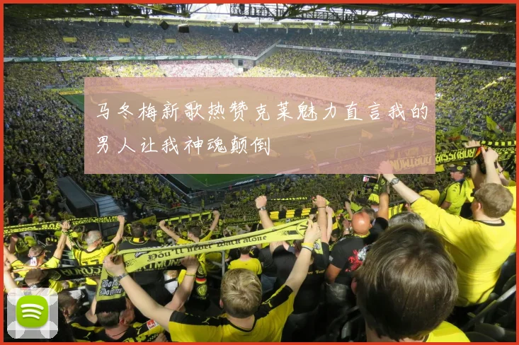 马冬梅新歌热赞克莱魅力直言我的男人让我神魂颠倒