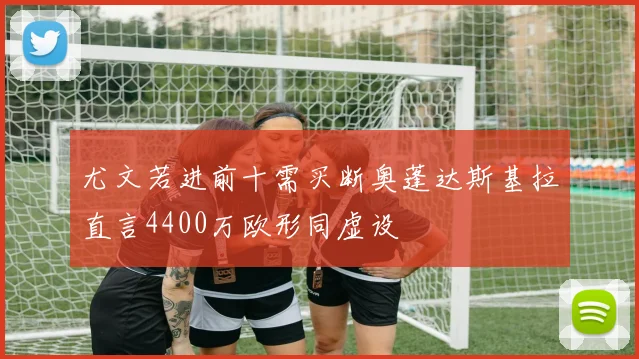 尤文若进前十需买断奥蓬达斯基拉直言4400万欧形同虚设