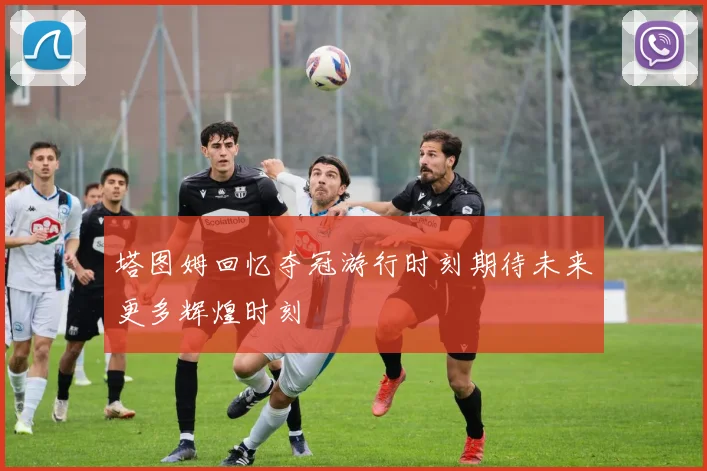 塔图姆回忆夺冠游行时刻期待未来更多辉煌时刻
