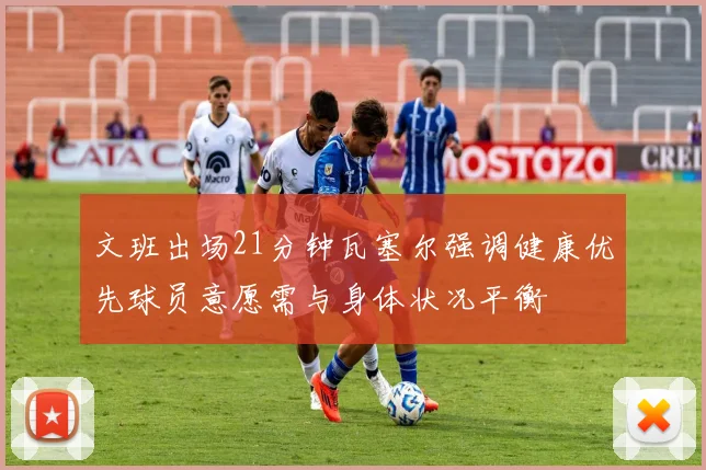 文班出场21分钟瓦塞尔强调健康优先球员意愿需与身体状况平衡
