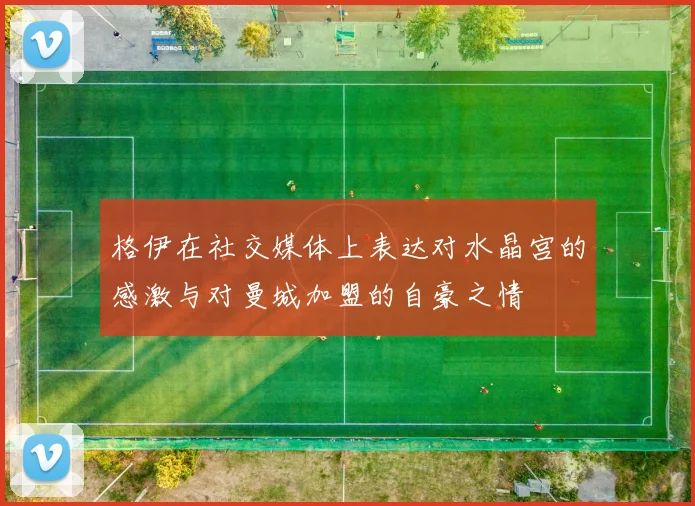 格伊在社交媒体上表达对水晶宫的感激与对曼城加盟的自豪之情