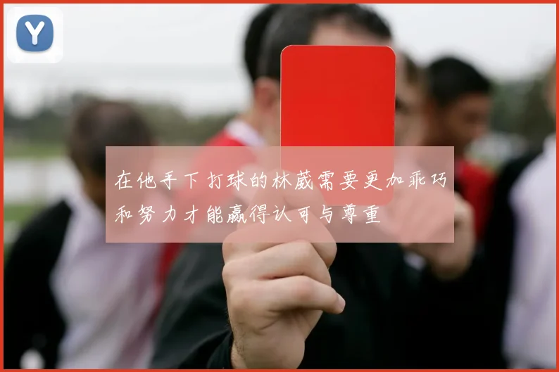 在他手下打球的林葳需要更加乖巧和努力才能赢得认可与尊重