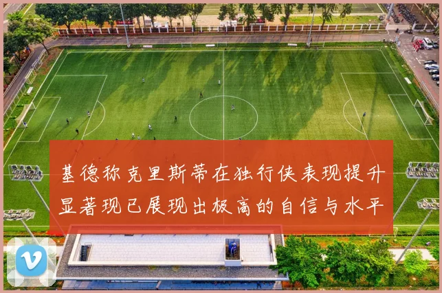 基德称克里斯蒂在独行侠表现提升显著现已展现出极高的自信与水平