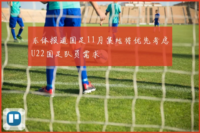 东体报道国足11月集结将优先考虑U22国足队员需求
