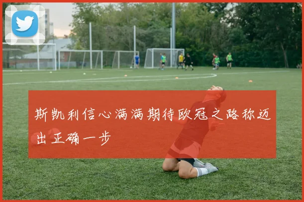 斯凯利信心满满期待欧冠之路称迈出正确一步