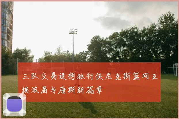 三队交易设想独行侠尼克斯篮网互换浓眉与唐斯新篇章