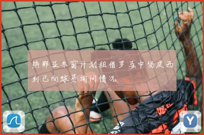 热那亚冬窗计划租借罗马中场皮西利已向球员询问情况
