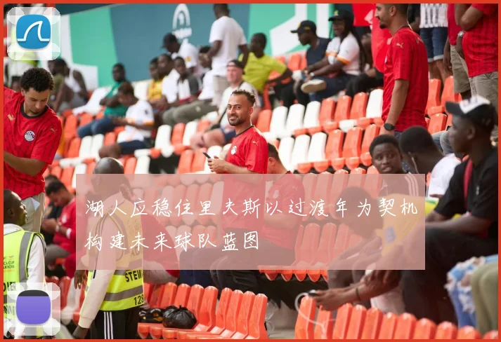 湖人应稳住里夫斯以过渡年为契机构建未来球队蓝图