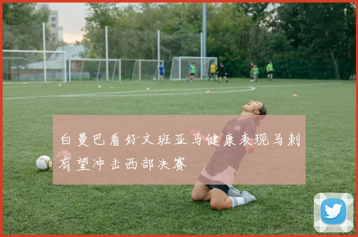 白曼巴看好文班亚马健康表现马刺有望冲击西部决赛