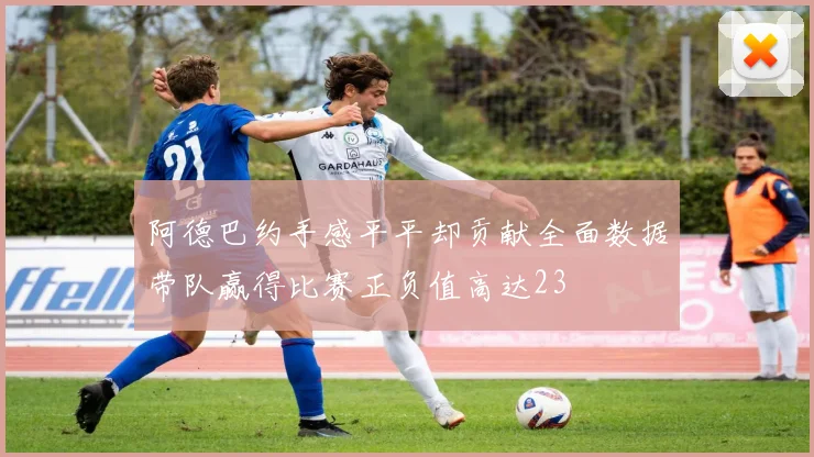 阿德巴约手感平平却贡献全面数据带队赢得比赛正负值高达23