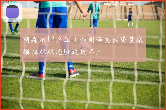 阿森纳12月压力加剧领先优势曼城维拉双双连胜追赶不止