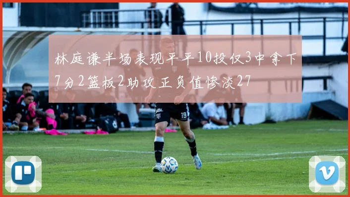 林庭谦半场表现平平10投仅3中拿下7分2篮板2助攻正负值惨淡27
