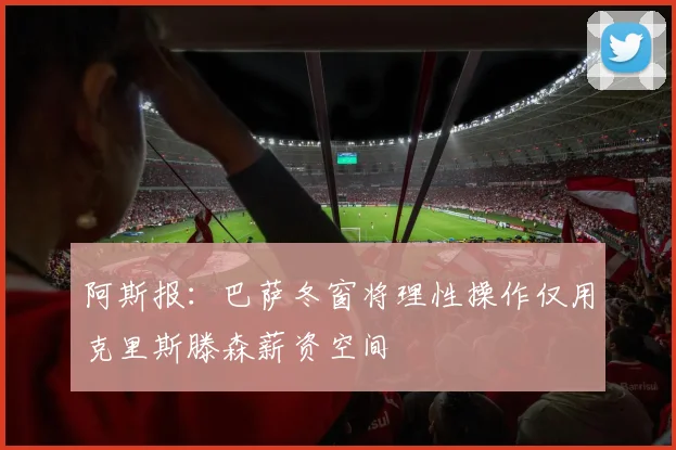 阿斯报：巴萨冬窗将理性操作仅用克里斯滕森薪资空间