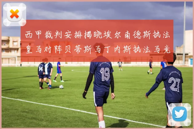西甲裁判安排揭晓埃尔南德斯执法皇马对阵贝蒂斯马丁内斯执法马竞比赛