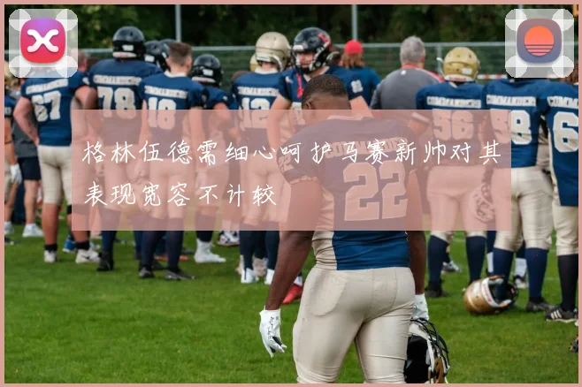 格林伍德需细心呵护马赛新帅对其表现宽容不计较