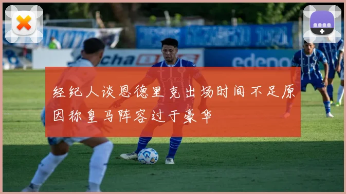 经纪人谈恩德里克出场时间不足原因称皇马阵容过于豪华