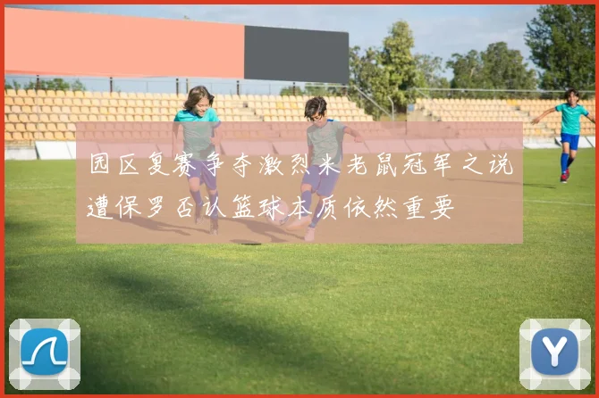 园区复赛争夺激烈米老鼠冠军之说遭保罗否认篮球本质依然重要