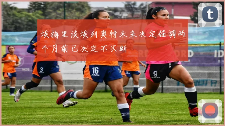 埃梅里谈埃利奥特未来决定强调两个月前已决定不买断