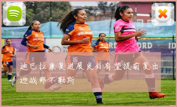 迪巴拉康复进展良好有望提前复出迎战那不勒斯