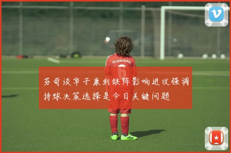 芬奇谈华子康利缺阵影响进攻强调持球决策选择是今日关键问题