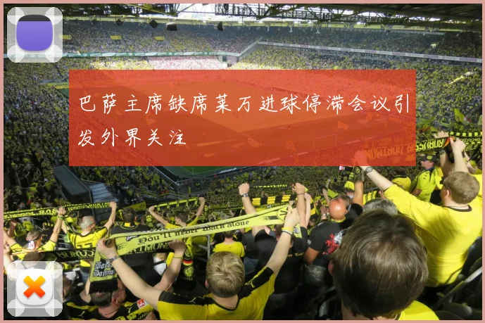巴萨主席缺席莱万进球停滞会议引发外界关注