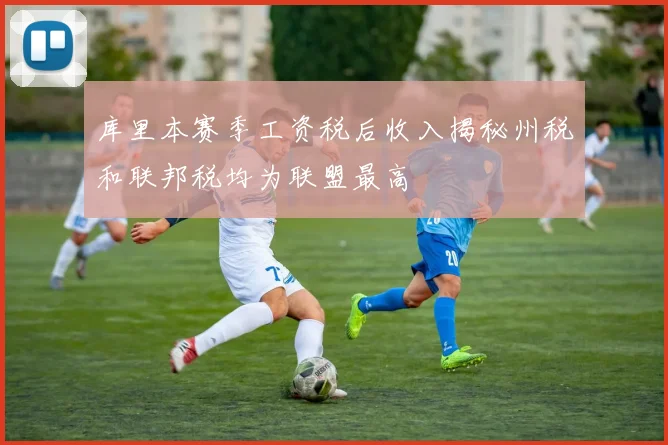 库里本赛季工资税后收入揭秘州税和联邦税均为联盟最高