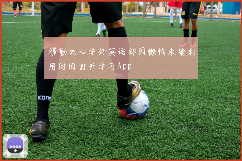 穆勒决心学好英语却因懒惰未能利用时间打开学习App