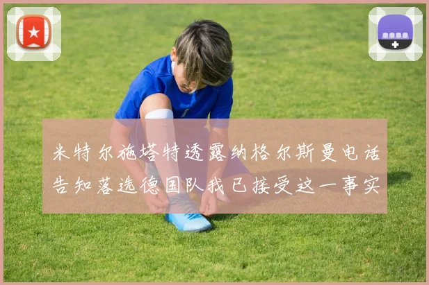 米特尔施塔特透露纳格尔斯曼电话告知落选德国队我已接受这一事实
