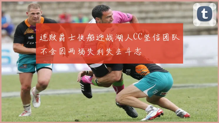 连败爵士快船迎战湖人CC坚信团队不会因两场失利失去斗志