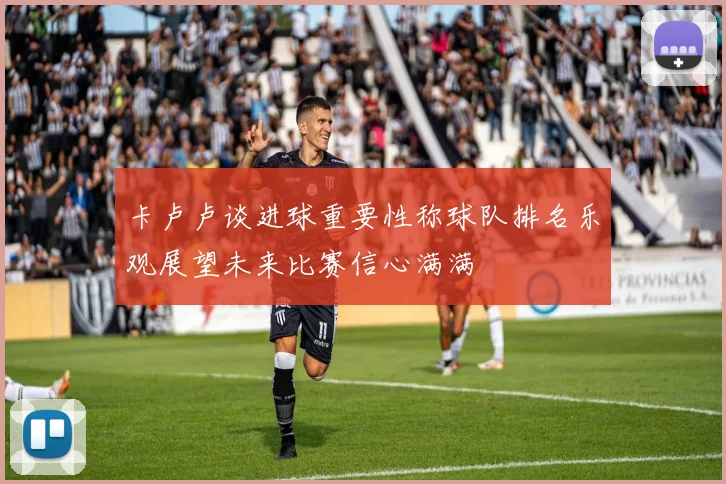 卡卢卢谈进球重要性称球队排名乐观展望未来比赛信心满满