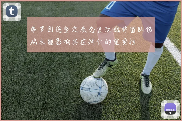 弗罗因德坚定表态金玟哉将留队伤病未能影响其在拜仁的重要性