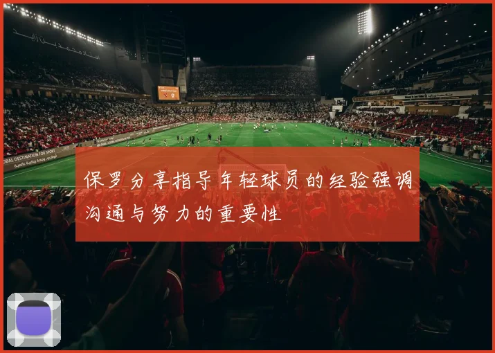保罗分享指导年轻球员的经验强调沟通与努力的重要性