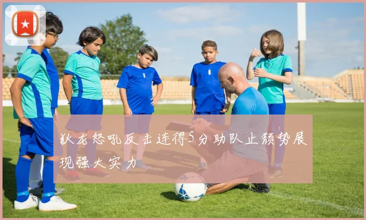 狄龙怒吼反击连得5分助队止颓势展现强大实力