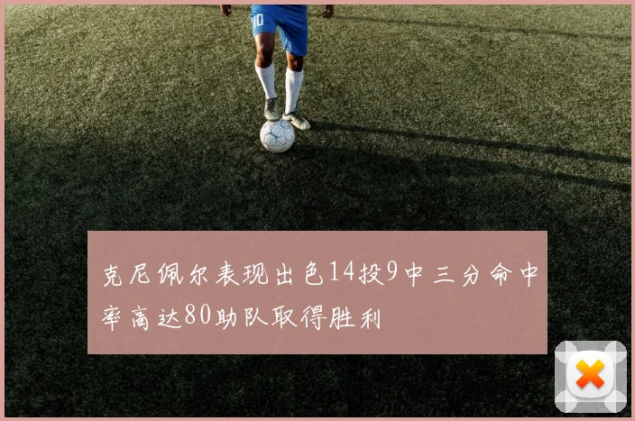 克尼佩尔表现出色14投9中三分命中率高达80助队取得胜利