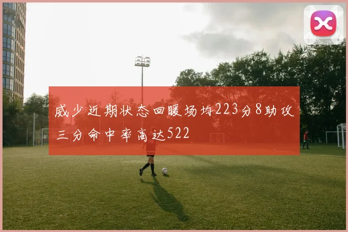 威少近期状态回暖场均223分8助攻三分命中率高达522