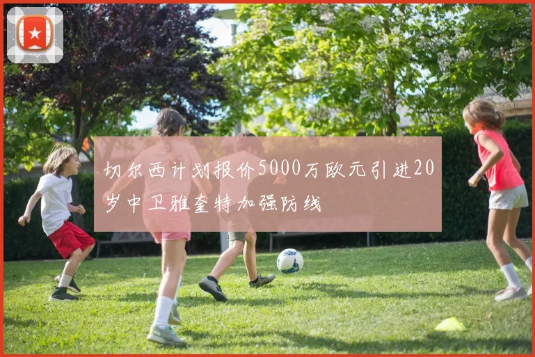 切尔西计划报价5000万欧元引进20岁中卫雅奎特加强防线