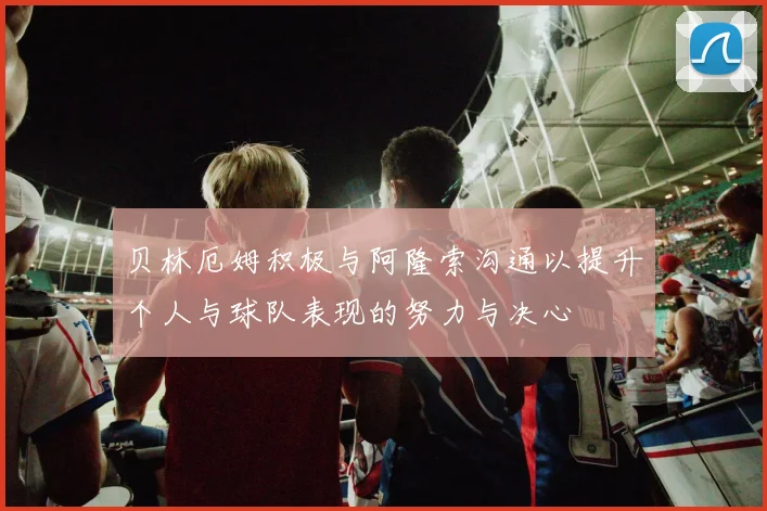 贝林厄姆积极与阿隆索沟通以提升个人与球队表现的努力与决心