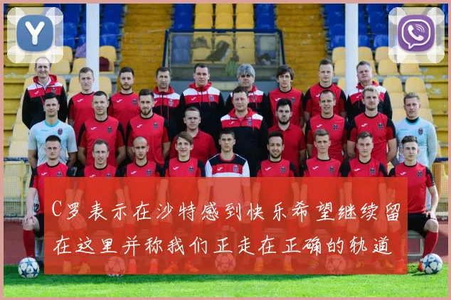 C罗表示在沙特感到快乐希望继续留在这里并称我们正走在正确的轨道上