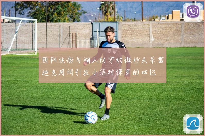 阴阳快船与湖人防守的微妙关系雷迪克用词引发小范对保罗的回忆