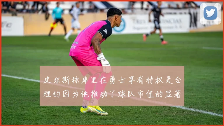 皮尔斯称库里在勇士享有特权是合理的因为他推动了球队市值的显著增长