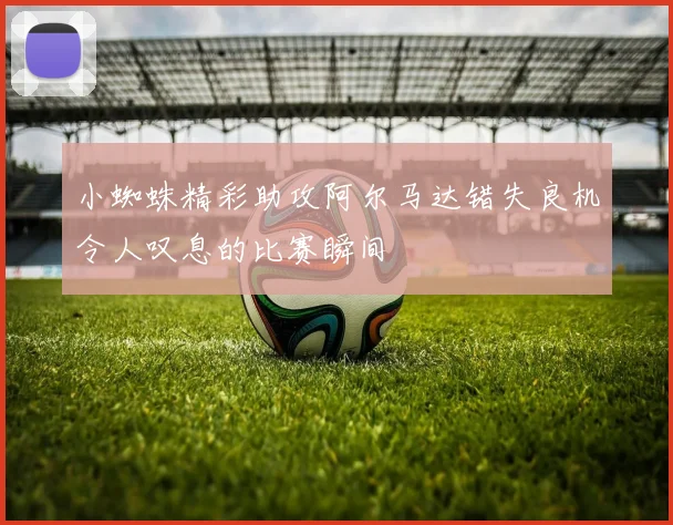 小蜘蛛精彩助攻阿尔马达错失良机令人叹息的比赛瞬间