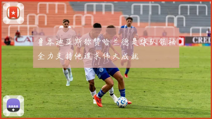 鲁本迪亚斯称赞哈兰德是球队领袖全力支持他追求伟大成就
