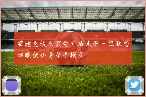 雷迪克谈东契奇开局表现一旦状态回暖便化身杀手模式