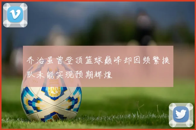 乔治虽曾登顶篮球巅峰却因频繁换队未能实现预期辉煌