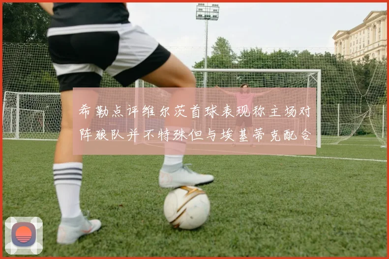 希勒点评维尔茨首球表现称主场对阵狼队并不特殊但与埃基蒂克配合默契