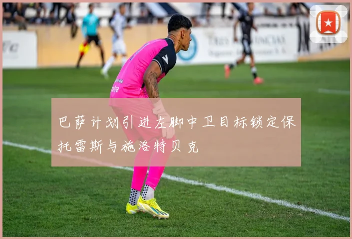 巴萨计划引进左脚中卫目标锁定保托雷斯与施洛特贝克