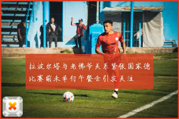 拉波尔塔与老佛爷关系紧张国家德比赛前未举行午餐会引发关注