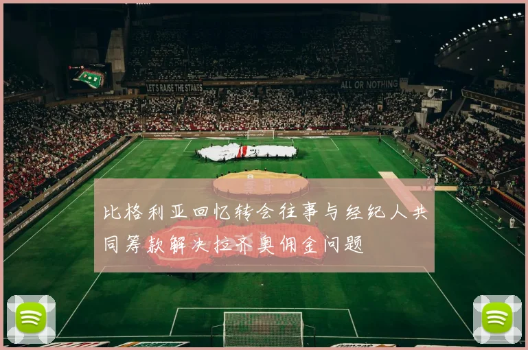 比格利亚回忆转会往事与经纪人共同筹款解决拉齐奥佣金问题