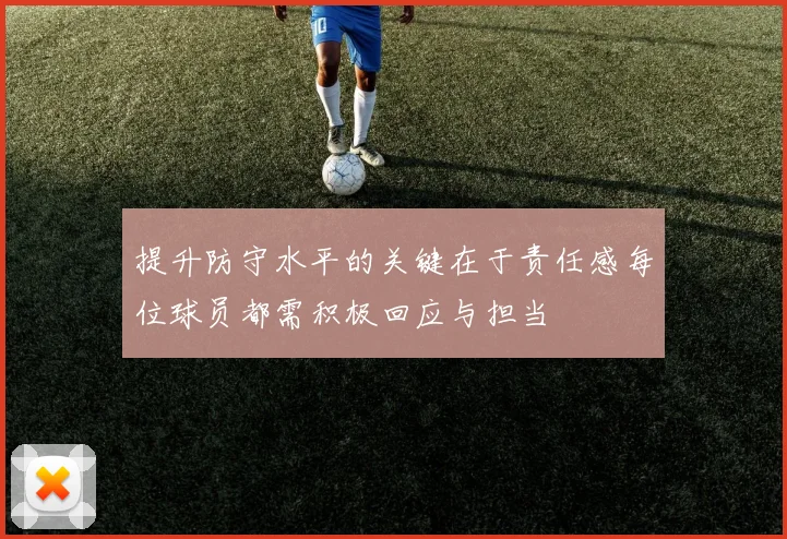 提升防守水平的关键在于责任感每位球员都需积极回应与担当