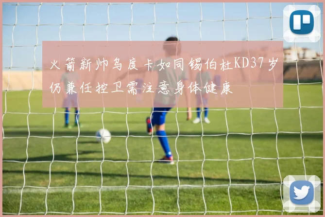 火箭新帅乌度卡如同锡伯杜KD37岁仍兼任控卫需注意身体健康